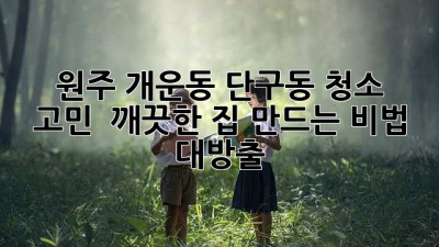 ✨ 원주 개운동 단구동 청소 고민? 💎 깨끗한 집 만드는 비법 대방출! 🏡