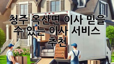 청주 옥산면 이사, 믿을 수 있는 이사 서비스 추천!